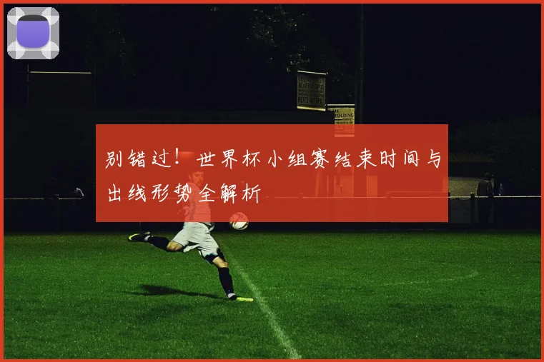 别错过！世界杯小组赛结束时间与出线形势全解析